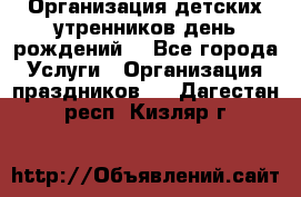 Организация детских утренников,день рождений. - Все города Услуги » Организация праздников   . Дагестан респ.,Кизляр г.